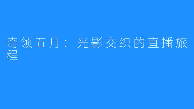 奇领五月：光影交织的直播旅程
