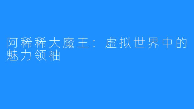 阿稀稀大魔王：虚拟世界中的魅力领袖