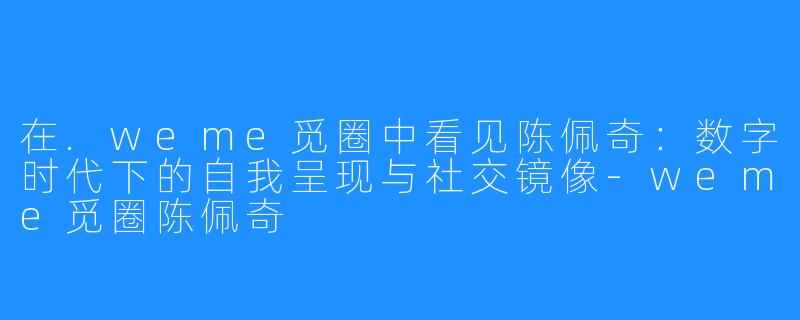 在.weme觅圈中看见陈佩奇:数字时代下的自我呈现与社交镜像-weme觅圈陈佩奇