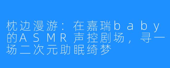 枕边漫游：在嘉瑞baby的ASMR声控剧场，寻一场二次元助眠绮梦