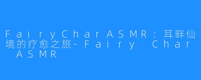 FairyCharASMR：耳畔仙境的疗愈之旅-Fairy Char ASMR