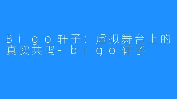 Bigo轩子:虚拟舞台上的真实共鸣-bigo轩子