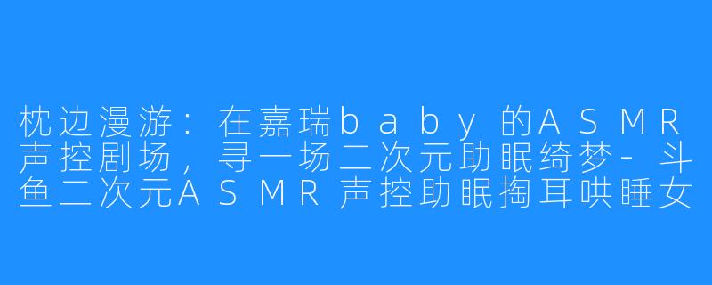 枕边漫游：在嘉瑞baby的ASMR声控剧场，寻一场二次元助眠绮梦-斗鱼二次元ASMR声控助眠掏耳哄睡女主播嘉瑞baby
