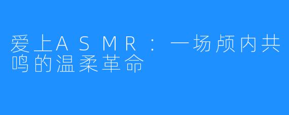 爱上ASMR：一场颅内共鸣的温柔革命