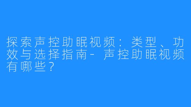 探索声控助眠视频：类型、功效与选择指南-声控助眠视频有哪些？