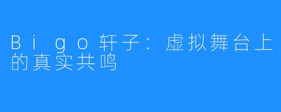 Bigo轩子:虚拟舞台上的真实共鸣