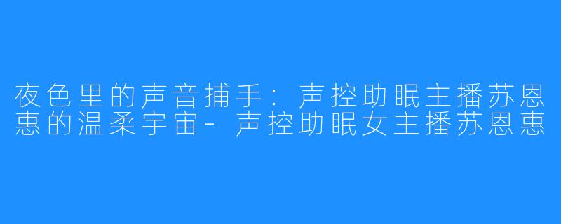 夜色里的声音捕手:声控助眠主播苏恩惠的温柔宇宙-声控助眠女主播苏恩惠