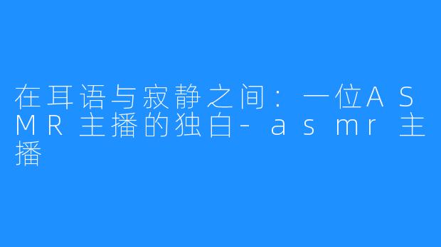 在耳语与寂静之间:一位ASMR主播的独白-asmr主播