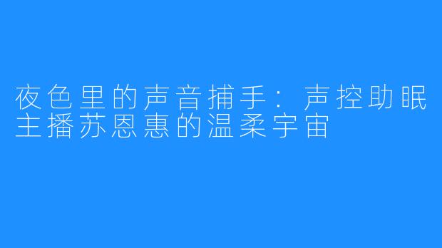 夜色里的声音捕手:声控助眠主播苏恩惠的温柔宇宙