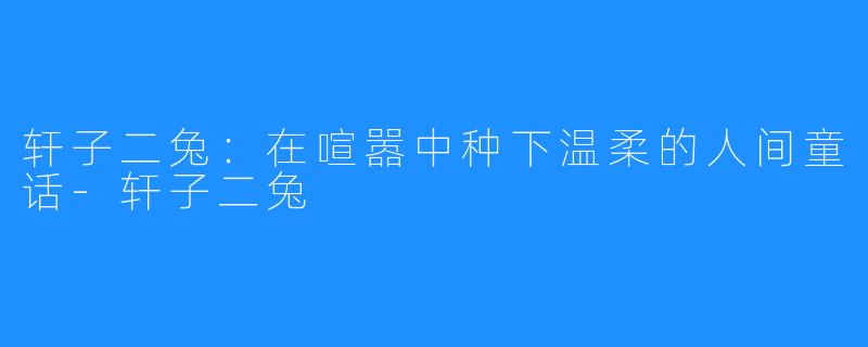 轩子二兔：在喧嚣中种下温柔的人间童话-轩子二兔