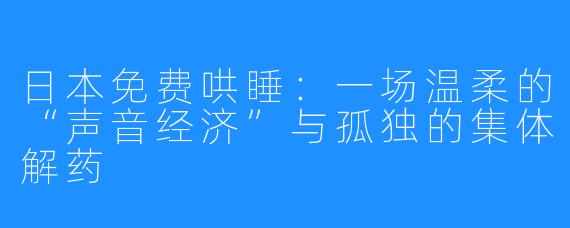 日本免费哄睡：一场温柔的“声音经济”与孤独的集体解药