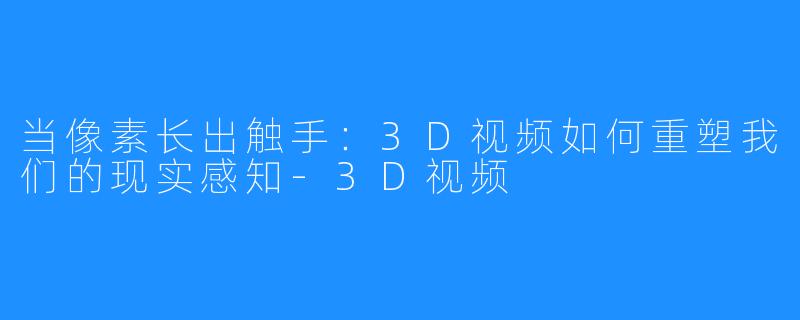 当像素长出触手:3D视频如何重塑我们的现实感知-3D视频