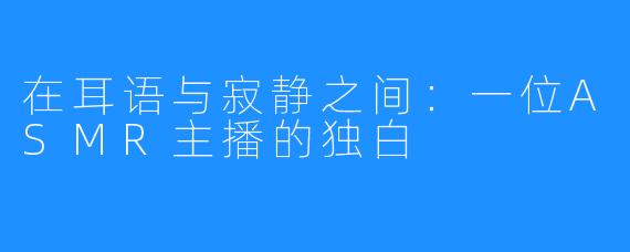 在耳语与寂静之间:一位ASMR主播的独白