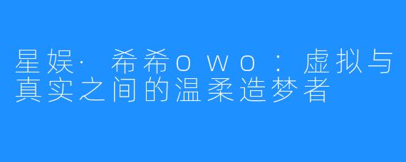 星娱·希希owo：虚拟与真实之间的温柔造梦者