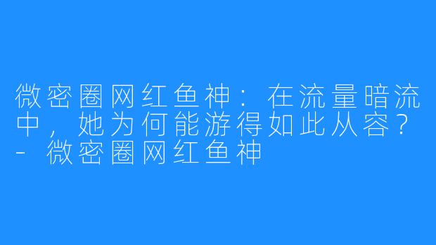 微密圈网红鱼神:在流量暗流中,她为何能游得如此从容?-微密圈网红鱼神