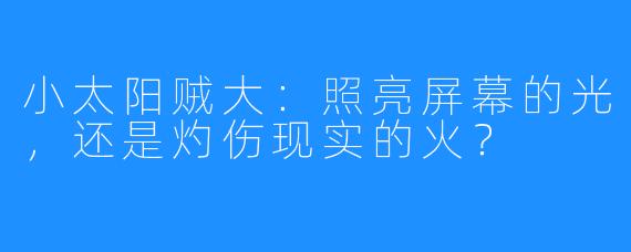 小太阳贼大：照亮屏幕的光，还是灼伤现实的火？
