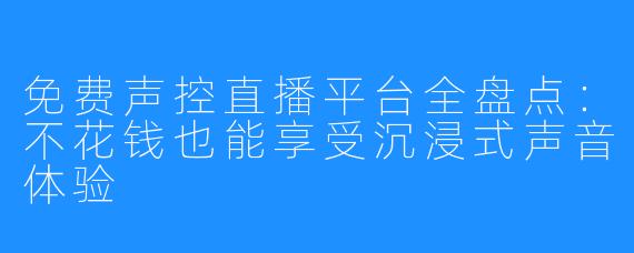 免费声控直播平台全盘点:不花钱也能享受沉浸式声音体验