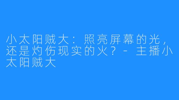 小太阳贼大：照亮屏幕的光，还是灼伤现实的火？-主播小太阳贼大