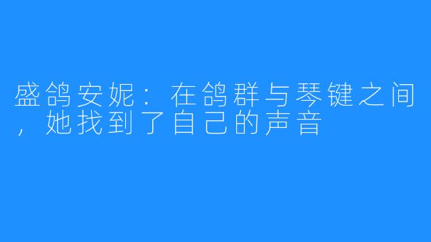 盛鸽安妮:在鸽群与琴键之间,她找到了自己的声音
