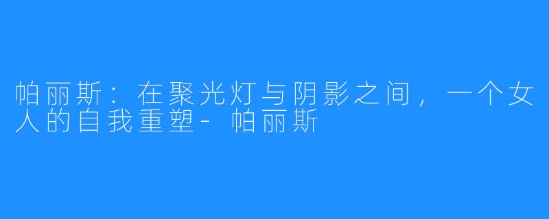 帕丽斯：在聚光灯与阴影之间，一个女人的自我重塑-帕丽斯