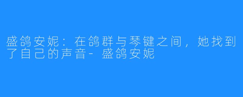 盛鸽安妮:在鸽群与琴键之间,她找到了自己的声音-盛鸽安妮