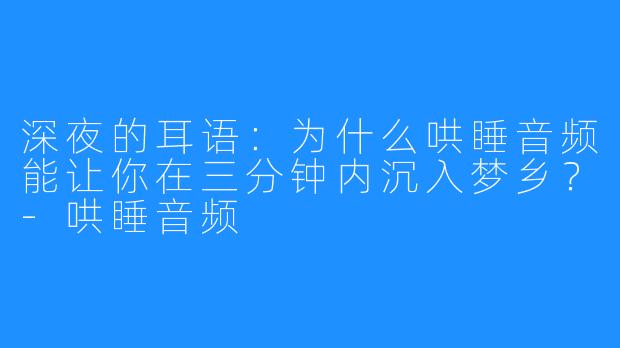深夜的耳语:为什么哄睡音频能让你在三分钟内沉入梦乡?-哄睡音频