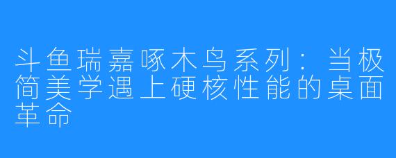 斗鱼瑞嘉啄木鸟系列:当极简美学遇上硬核性能的桌面革命