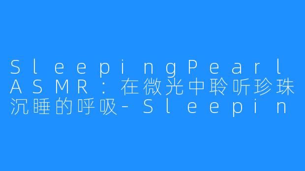 SleepingPearlASMR：在微光中聆听珍珠沉睡的呼吸-Sleeping Pearl ASMR