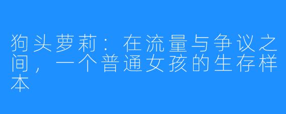 狗头萝莉:在流量与争议之间,一个普通女孩的生存样本