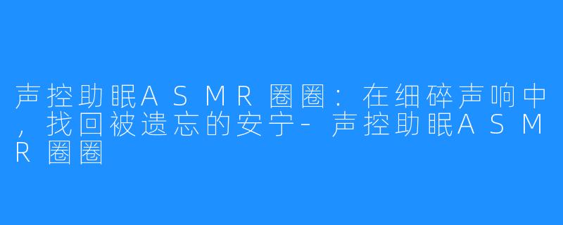 声控助眠ASMR圈圈:在细碎声响中,找回被遗忘的安宁-声控助眠ASMR圈圈