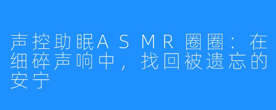 声控助眠ASMR圈圈:在细碎声响中,找回被遗忘的安宁