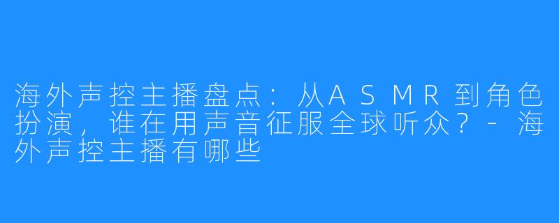 海外声控主播盘点:从ASMR到角色扮演,谁在用声音征服全球听众?-海外声控主播有哪些