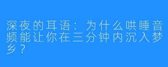 深夜的耳语:为什么哄睡音频能让你在三分钟内沉入梦乡?