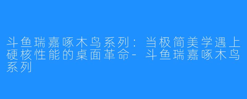斗鱼瑞嘉啄木鸟系列:当极简美学遇上硬核性能的桌面革命-斗鱼瑞嘉啄木鸟系列