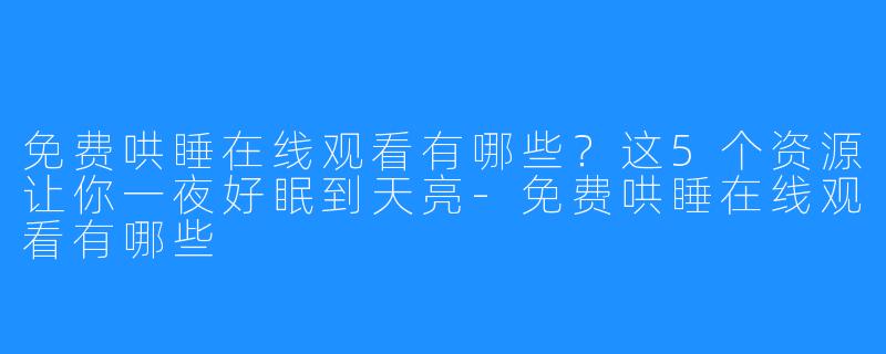免费哄睡在线观看有哪些?这5个资源让你一夜好眠到天亮-免费哄睡在线观看有哪些