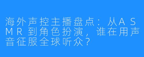 海外声控主播盘点:从ASMR到角色扮演,谁在用声音征服全球听众?
