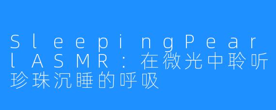SleepingPearlASMR：在微光中聆听珍珠沉睡的呼吸