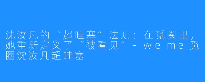 沈汝凡的“超哇塞”法则:在觅圈里,她重新定义了“被看见”-weme觅圈沈汝凡超哇塞