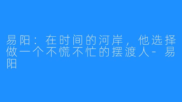 易阳：在时间的河岸，他选择做一个不慌不忙的摆渡人-易阳