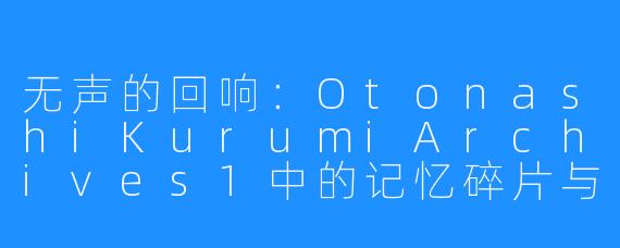 无声的回响：OtonashiKurumiArchives1中的记忆碎片与存在证明