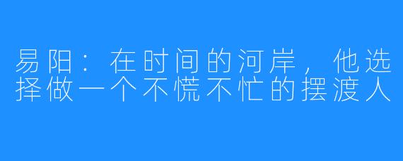易阳：在时间的河岸，他选择做一个不慌不忙的摆渡人