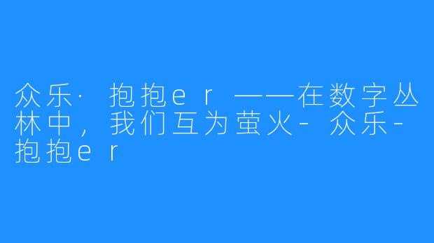众乐·抱抱er——在数字丛林中,我们互为萤火-众乐-抱抱er
