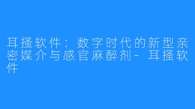 耳搔软件：数字时代的新型亲密媒介与感官麻醉剂-耳搔软件