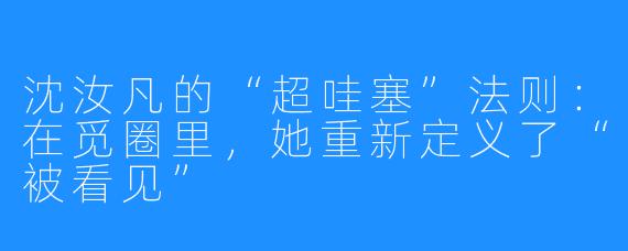 沈汝凡的“超哇塞”法则:在觅圈里,她重新定义了“被看见”