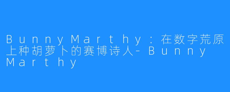 BunnyMarthy:在数字荒原上种胡萝卜的赛博诗人-Bunny Marthy