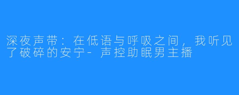 深夜声带:在低语与呼吸之间,我听见了破碎的安宁-声控助眠男主播