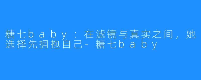 糖七baby:在滤镜与真实之间,她选择先拥抱自己-糖七baby