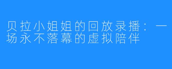 贝拉小姐姐的回放录播:一场永不落幕的虚拟陪伴