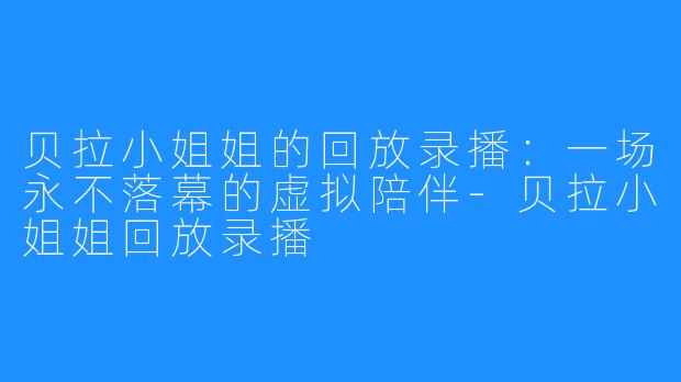 贝拉小姐姐的回放录播:一场永不落幕的虚拟陪伴-贝拉小姐姐回放录播