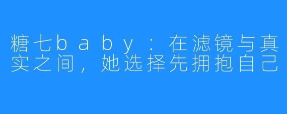 糖七baby:在滤镜与真实之间,她选择先拥抱自己